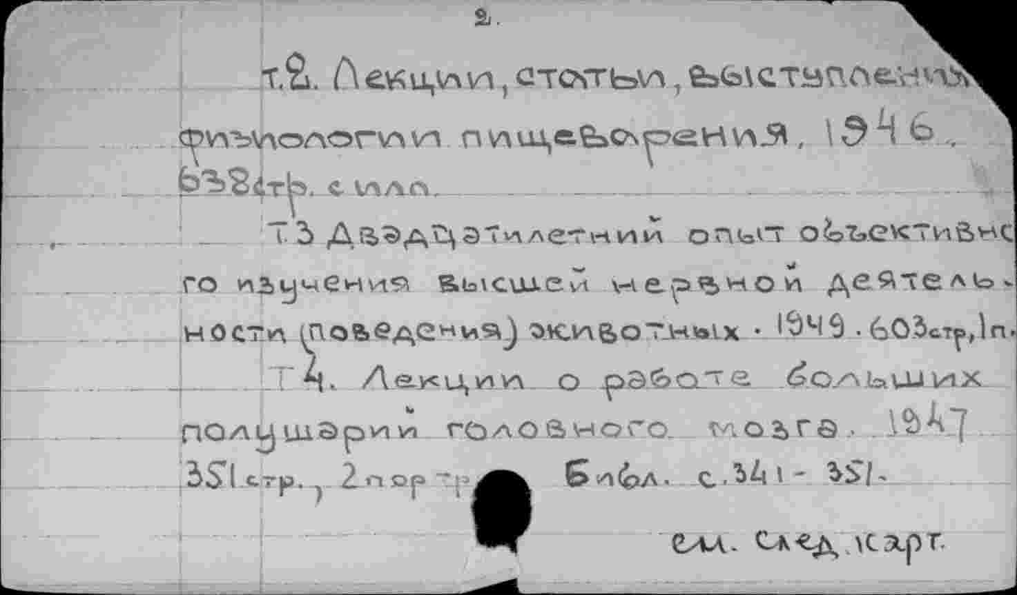 ﻿a.
T.£. Лекции, СТС'ГГЬИ ,
Ь’З’ЗЛт^э. «• ило_
Т 3	ил»л опьст объектна va
го изучения в>ысш.еи нервной де^'ель^ мости (Поведения^ олсювотх^х • *945 -603стр,)л.
---pSl.Crp. 2-П op Tf»
> н о го_ тл о 2> г ö . 61л(©л. c^Ai-